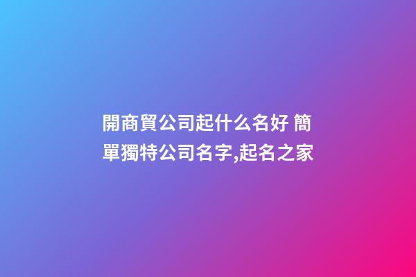開商貿公司起什么名好 簡單獨特公司名字,起名之家-第1張-公司起名-玄機派